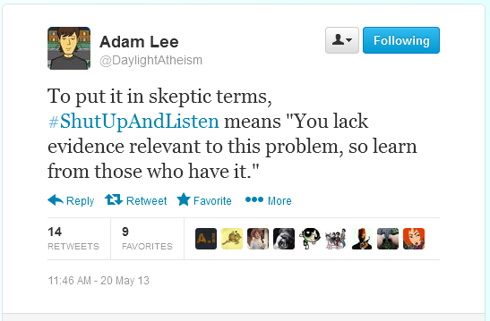 To put it in skeptic terms #ShutUpAndListen means "You lack evidence relative to this problem, so learn from those who have it."