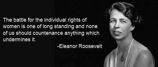 An image of Eleanor Roosevelt with the quote: The battle for the individual rights of women is one of long standing and none of us should countenance anything that undermines it.